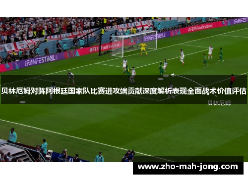 贝林厄姆对阵阿根廷国家队比赛进攻端贡献深度解析表现全面战术价值评估