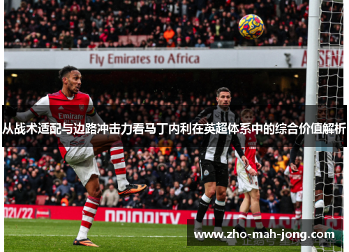 从战术适配与边路冲击力看马丁内利在英超体系中的综合价值解析