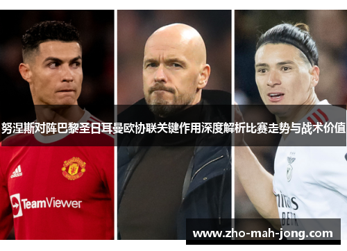 努涅斯对阵巴黎圣日耳曼欧协联关键作用深度解析比赛走势与战术价值