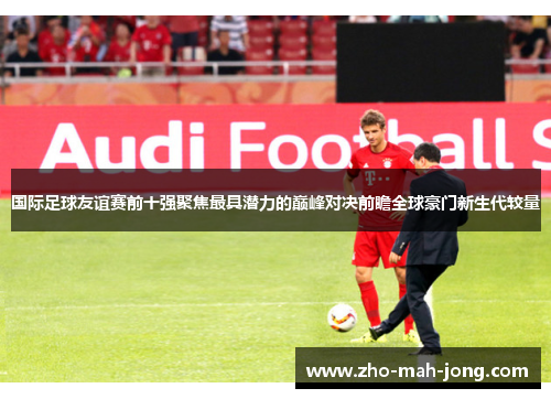 国际足球友谊赛前十强聚焦最具潜力的巅峰对决前瞻全球豪门新生代较量