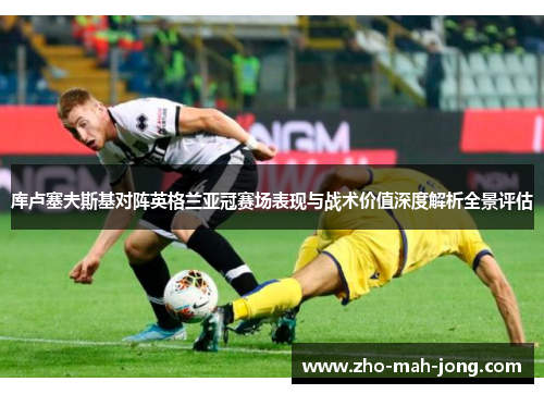 库卢塞夫斯基对阵英格兰亚冠赛场表现与战术价值深度解析全景评估